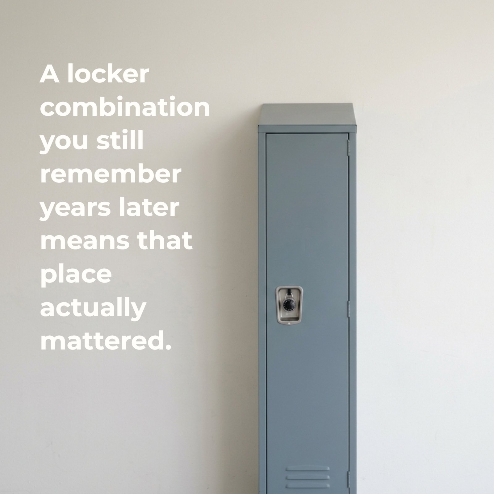 Minimalist 1:1 photograph featuring a single grey school locker with a combination lock in a simple hallway. Includes the text 'A locker combination you still remember years later means that place actually mattered.'