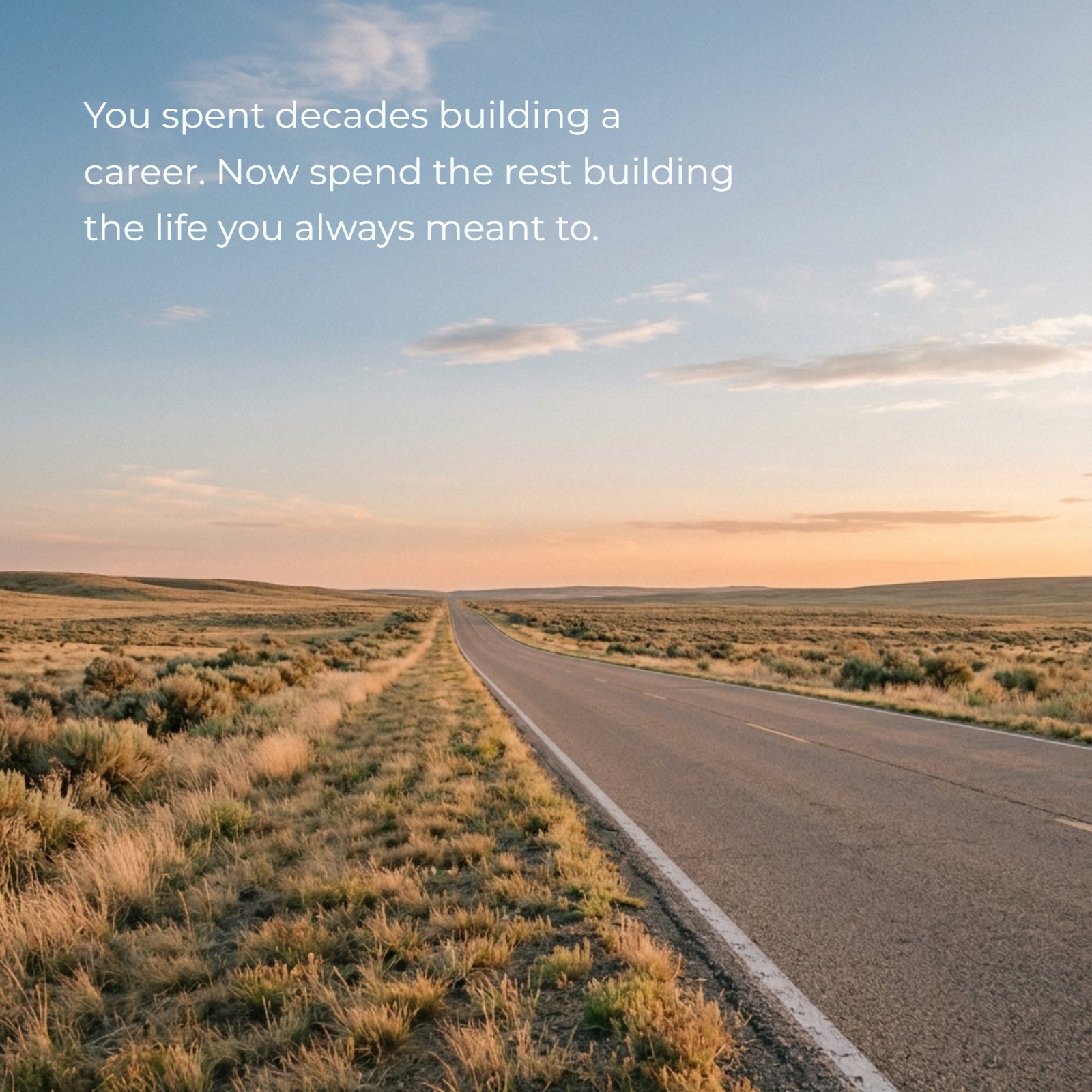 Minimalist photo of an open asphalt road stretching toward a soft warm sunset horizon over plain golden fields, with clean negative space containing the inspirational retirement quote text, You spent decades building a career. Now spend the rest building the life you always meant to.