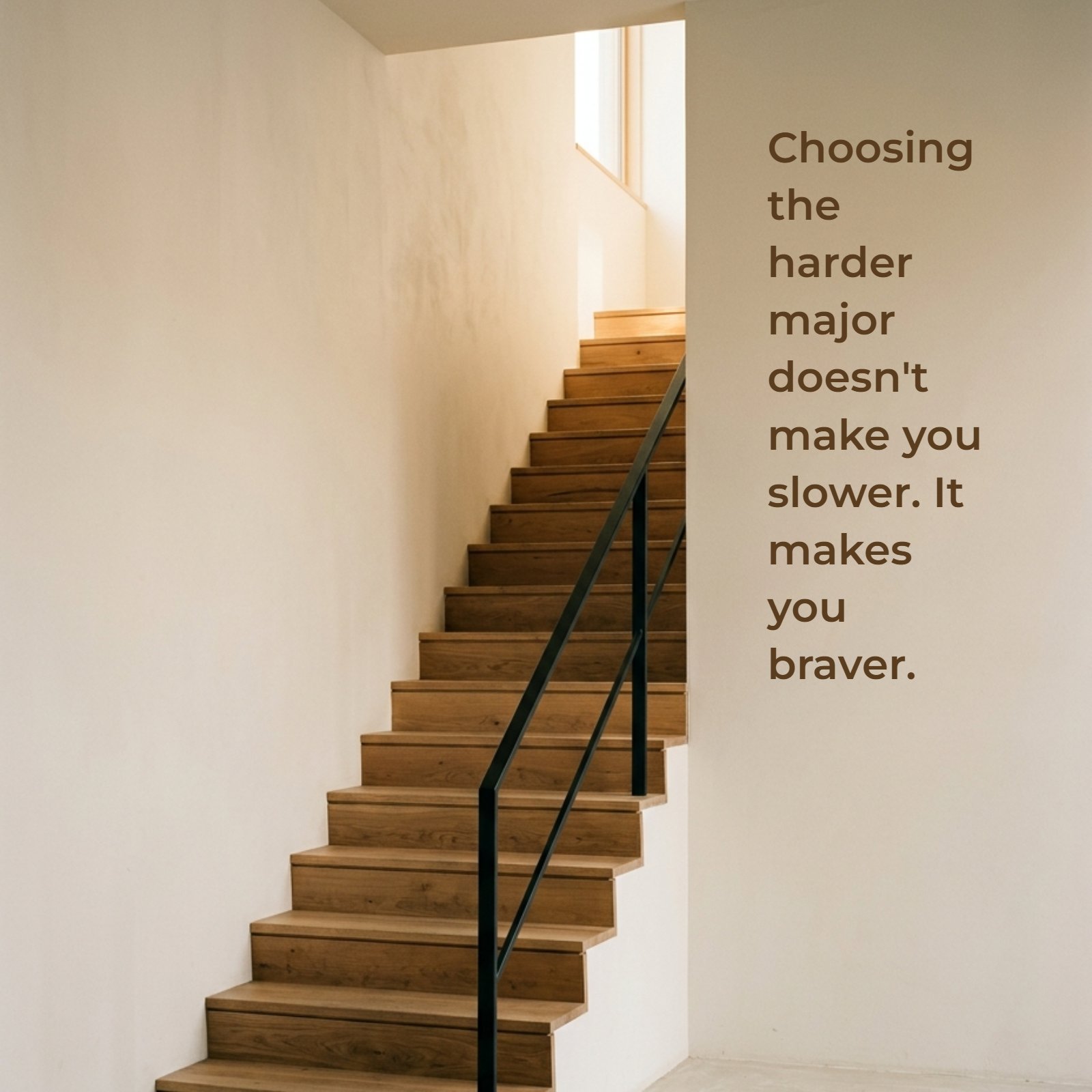 A minimalist vertical photo of a steep wooden staircase ascending against plain, warm-lit neutral walls, with the quote 'Choosing the harder major doesn't make you slower. It makes you braver.' overlayed on the clean wall space.