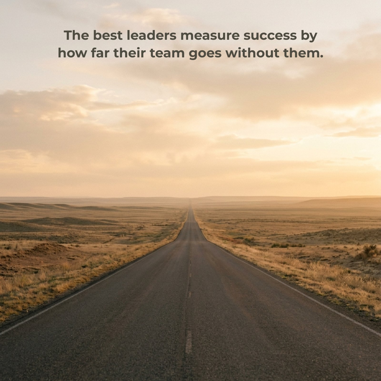 Minimalist 1:1 vertical photo of a long, open asphalt road stretching through a plain, warm landscape to the horizon under a golden sky. Centered over the empty sky is the quote "The best leaders measure success by how far their team goes without them." The style is simple and inspiring.
