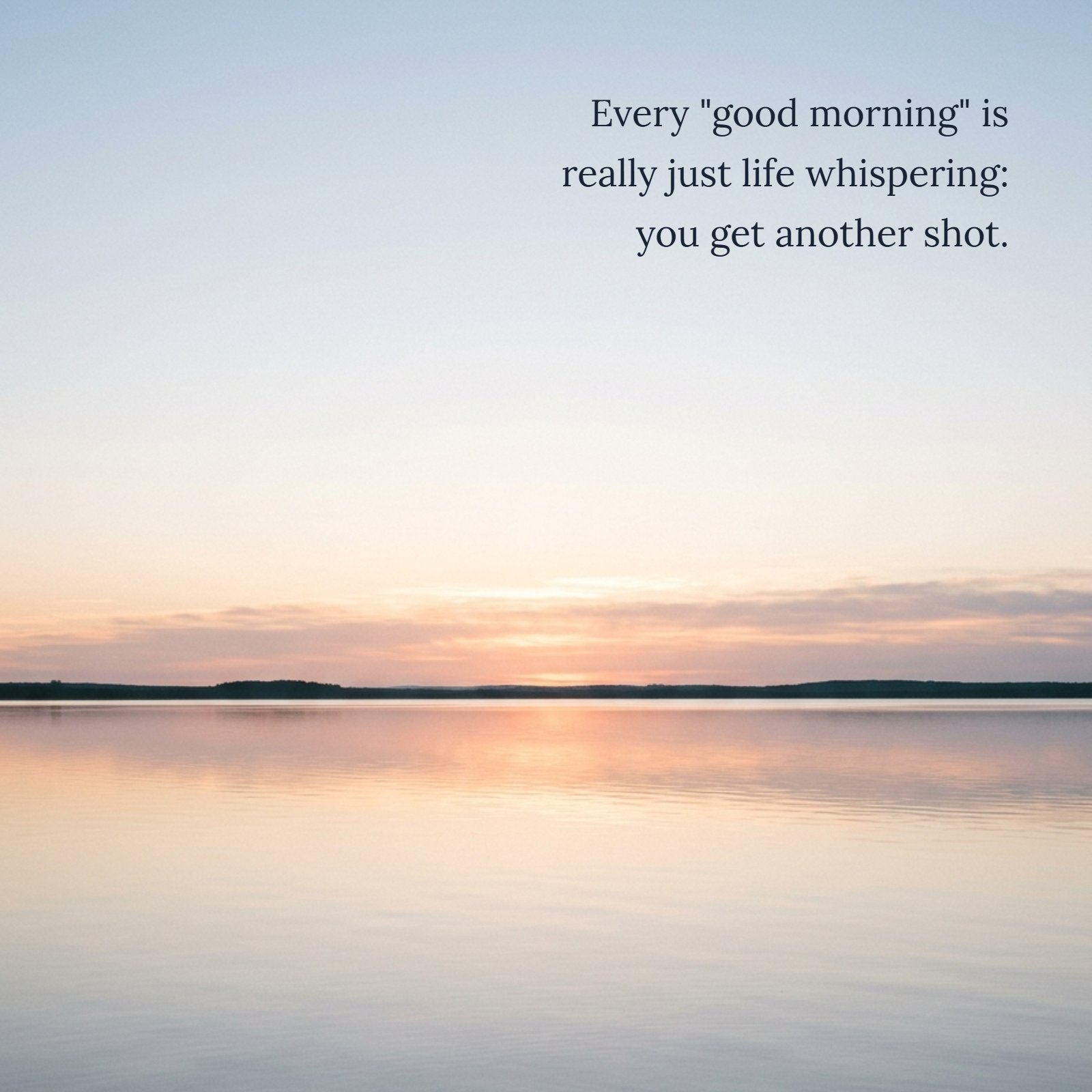Minimalist photo of a soft sunrise glow reflecting on a calm plain lake, with the quote text Every 'good morning' is really just life whispering: you get another shot overlaid.