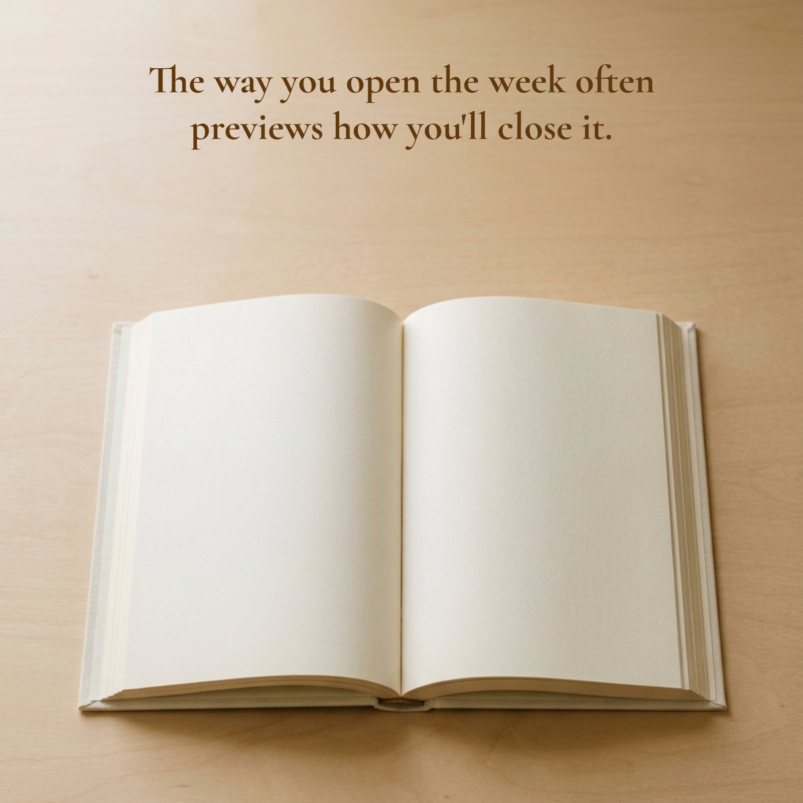 Minimalist 1:1 image of an open blank book on a desk. The text reads: The way you open the week often previews how you'll close it.
