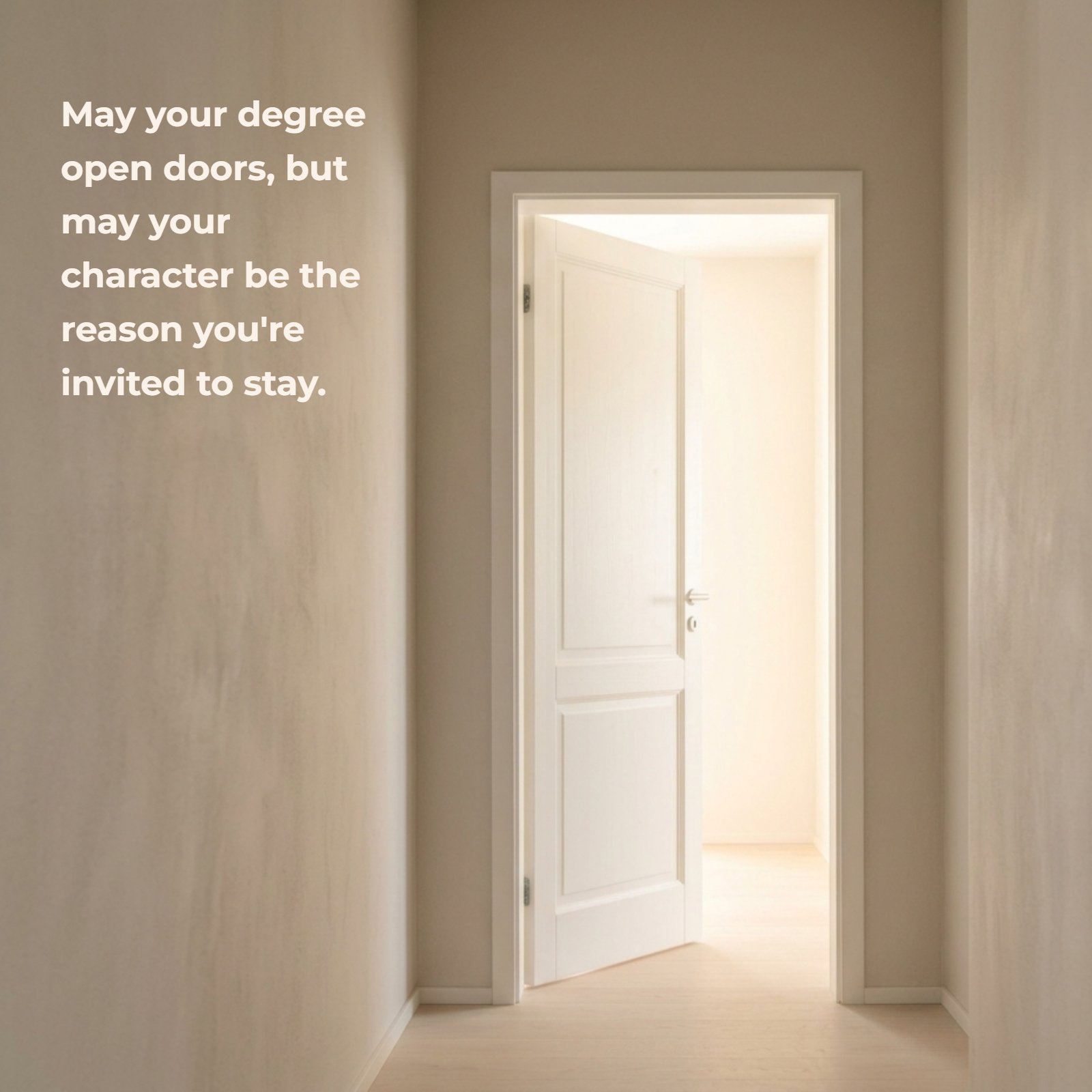 A minimalist 1:1 square photo shows an open white door leading into a bright, inviting hallway with warm light, and the text overlay reads: May your degree open doors, but may your character be the reason you're invited to stay.