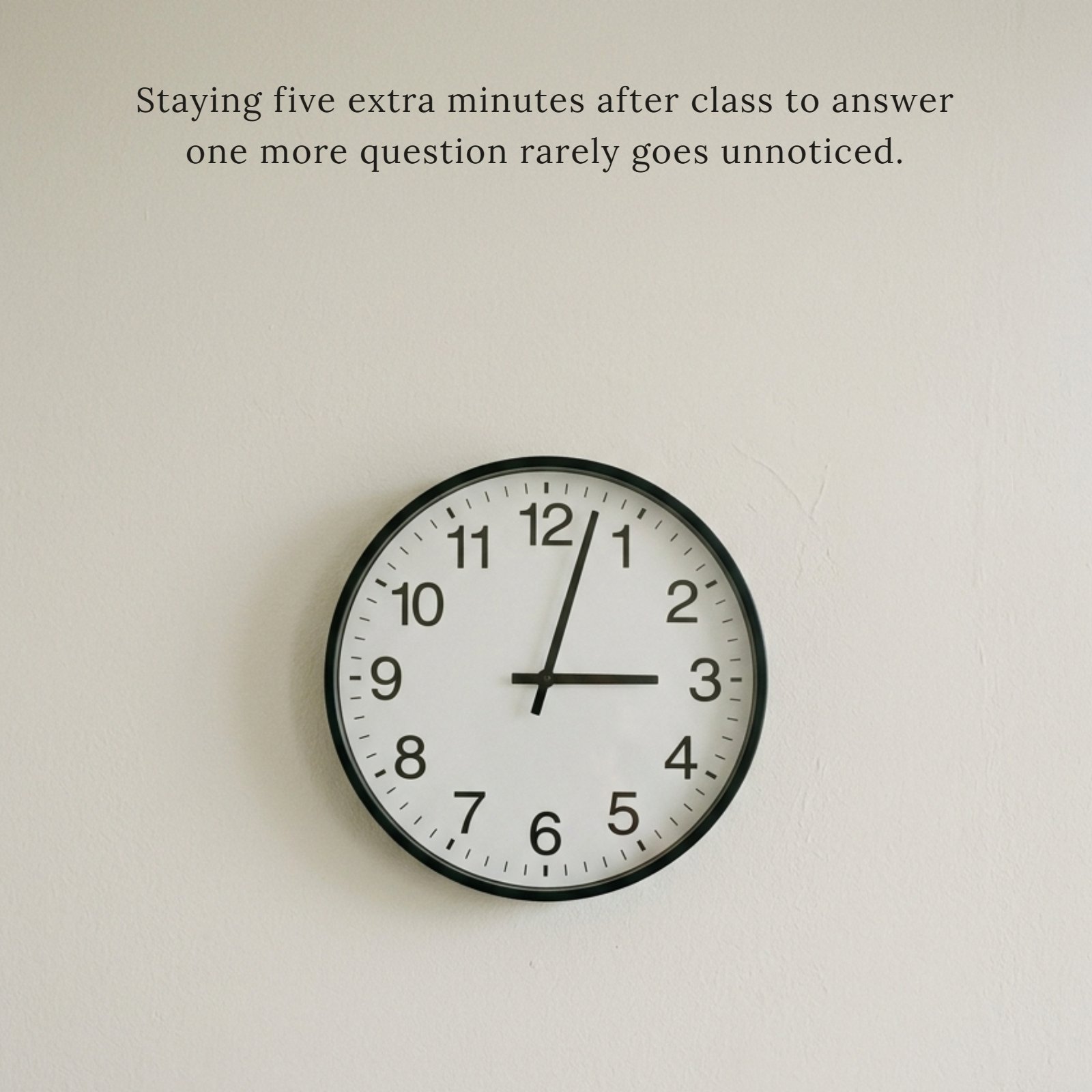 A minimalist photo of a classroom clock showing time just past the hour on a plain wall, with the text overlay: “Staying five extra minutes after class to answer one more question rarely goes unnoticed.”