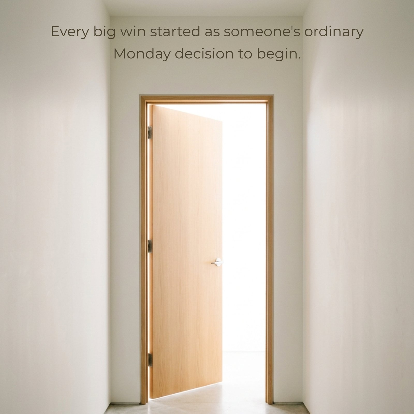 A minimalist 1:1 photograph looking down a smooth white hallway with a polished concrete floor toward a single light-wood door that is open into bright, white light, accompanied by the motivation quote Every big win started as someone's ordinary Monday decision to begin.