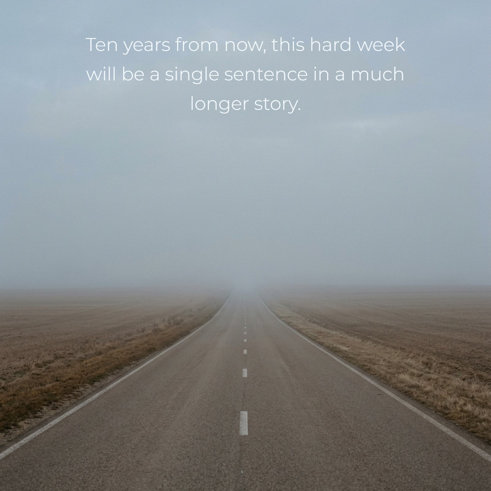 A minimalist, vertical photograph of an empty asphalt road leading into thick morning fog, flanked by dry, plowed fields. Overlaying the image in clean, centered white text is the quote: "Ten years from now, this hard week will be a single sentence in a much longer story."