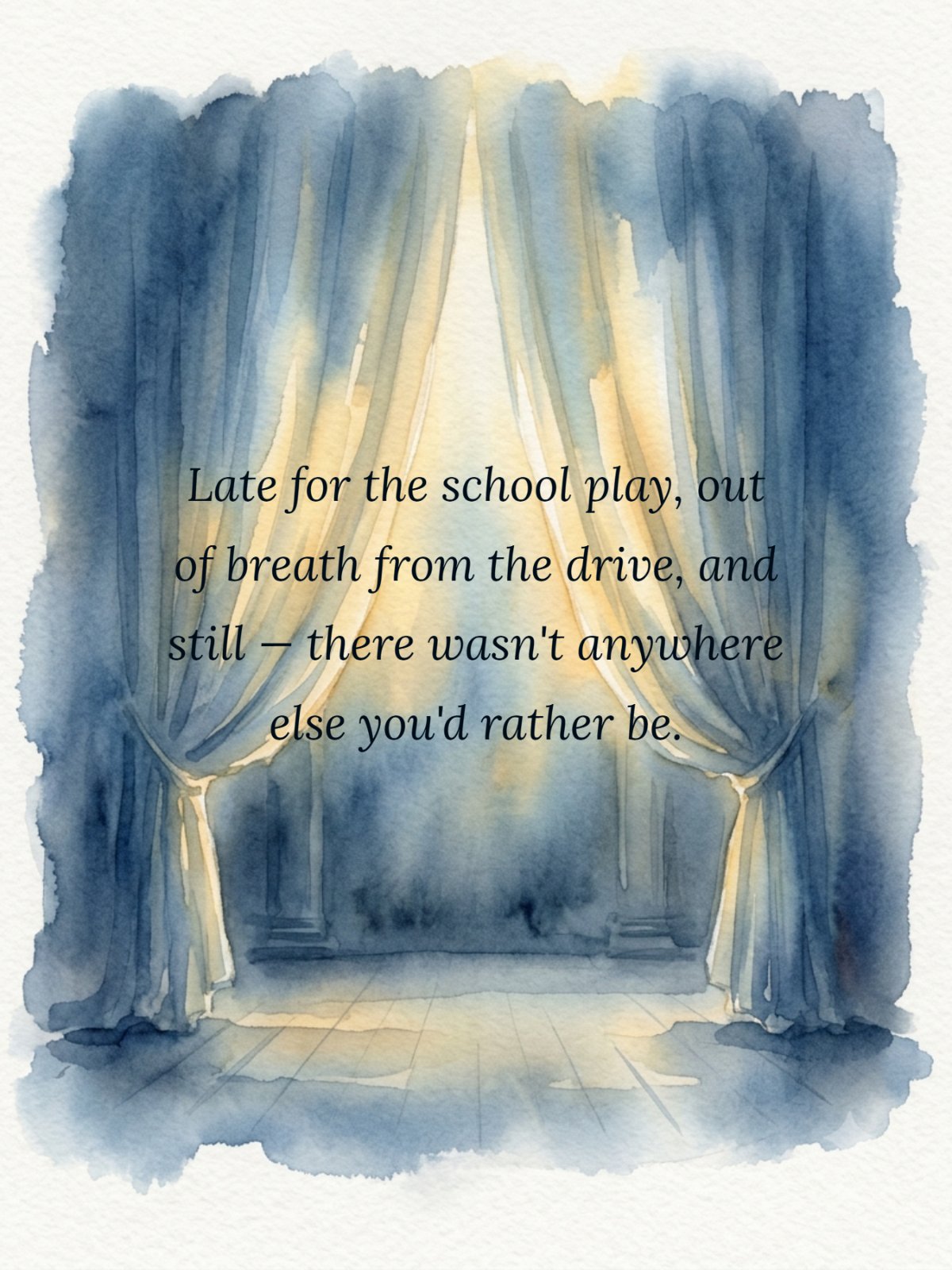 Soft watercolor illustration of theatre curtains on an empty stage. Overlay quote text reads: 'Late for the school play, out of breath from the drive, and still — there wasn't anywhere else you'd rather be.'