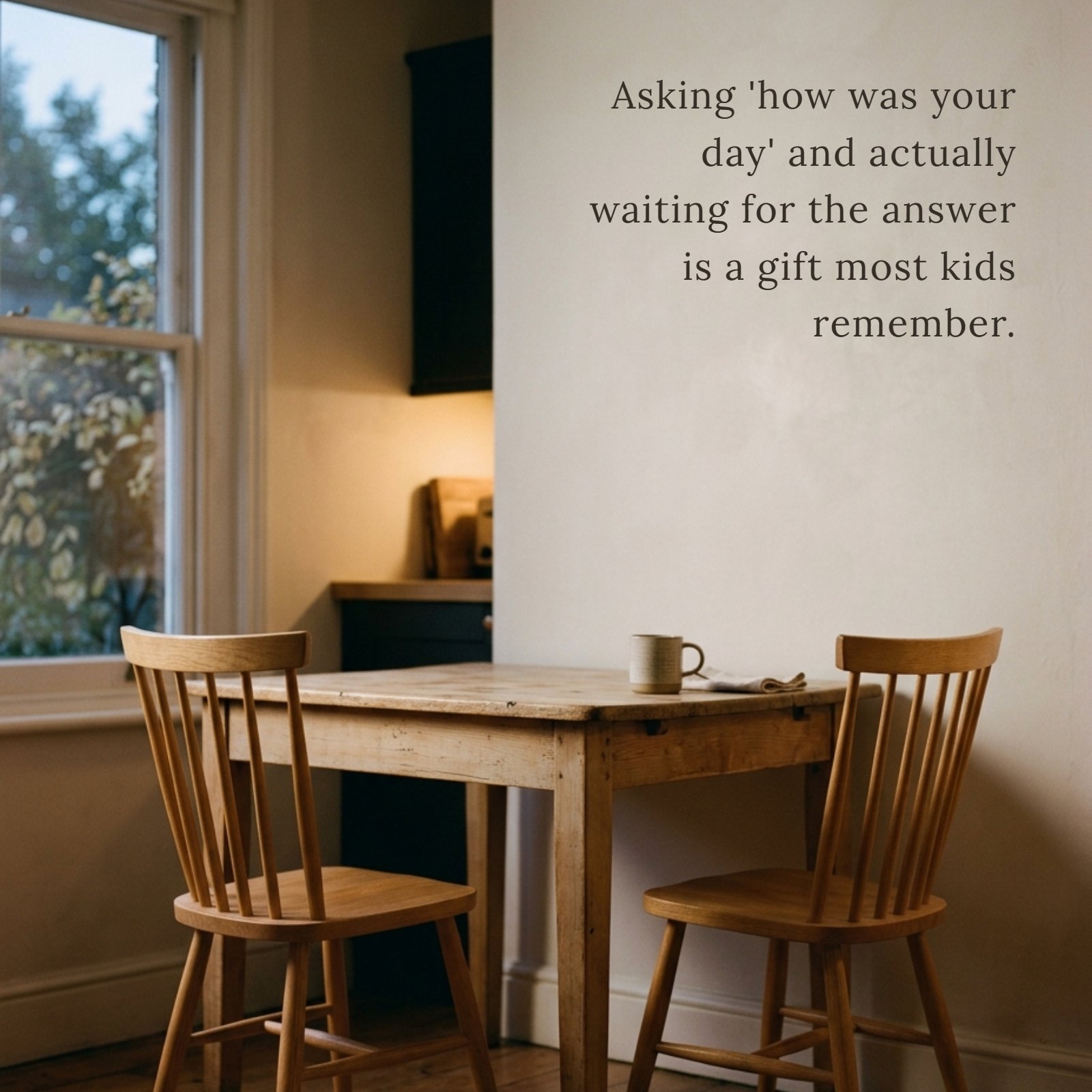 A serene image of a kitchen table and two chairs with the quote 'Asking 'how was your day' and actually waiting for the answer is a gift most kids remember.'