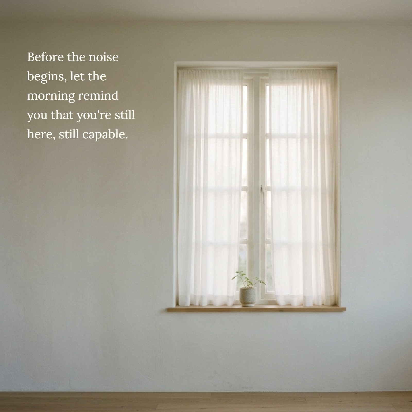 Minimalist image of a white framed window with sheer curtains and a potted plant, with the text 'Before the noise begins, let the morning remind you that you're still here, still capable.' overlayed in white text.