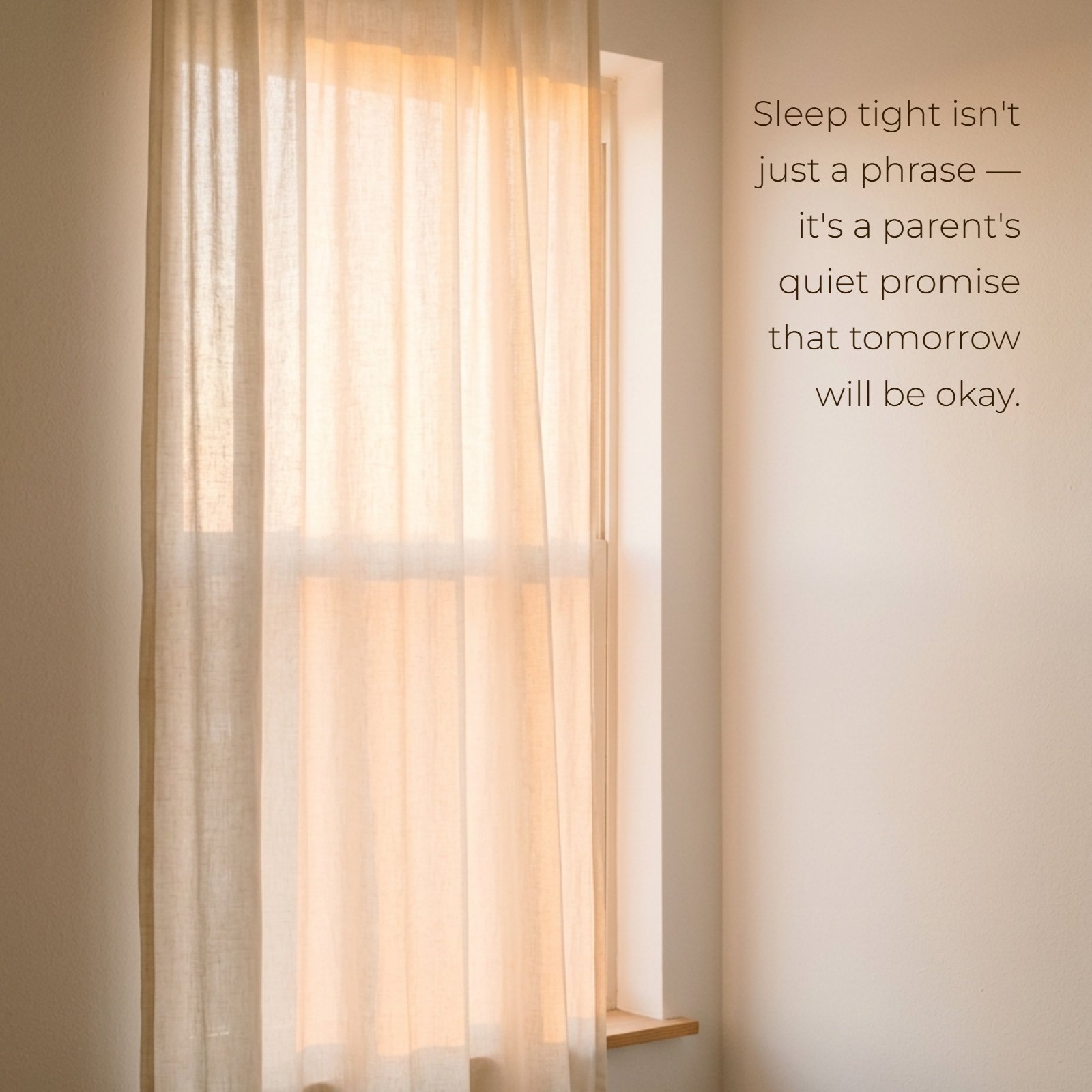 Minimalist image of soft sunrise glow through a plain bedroom curtain, with the quote: Sleep tight isn't just a phrase — it's a parent's quiet promise that tomorrow will be okay.