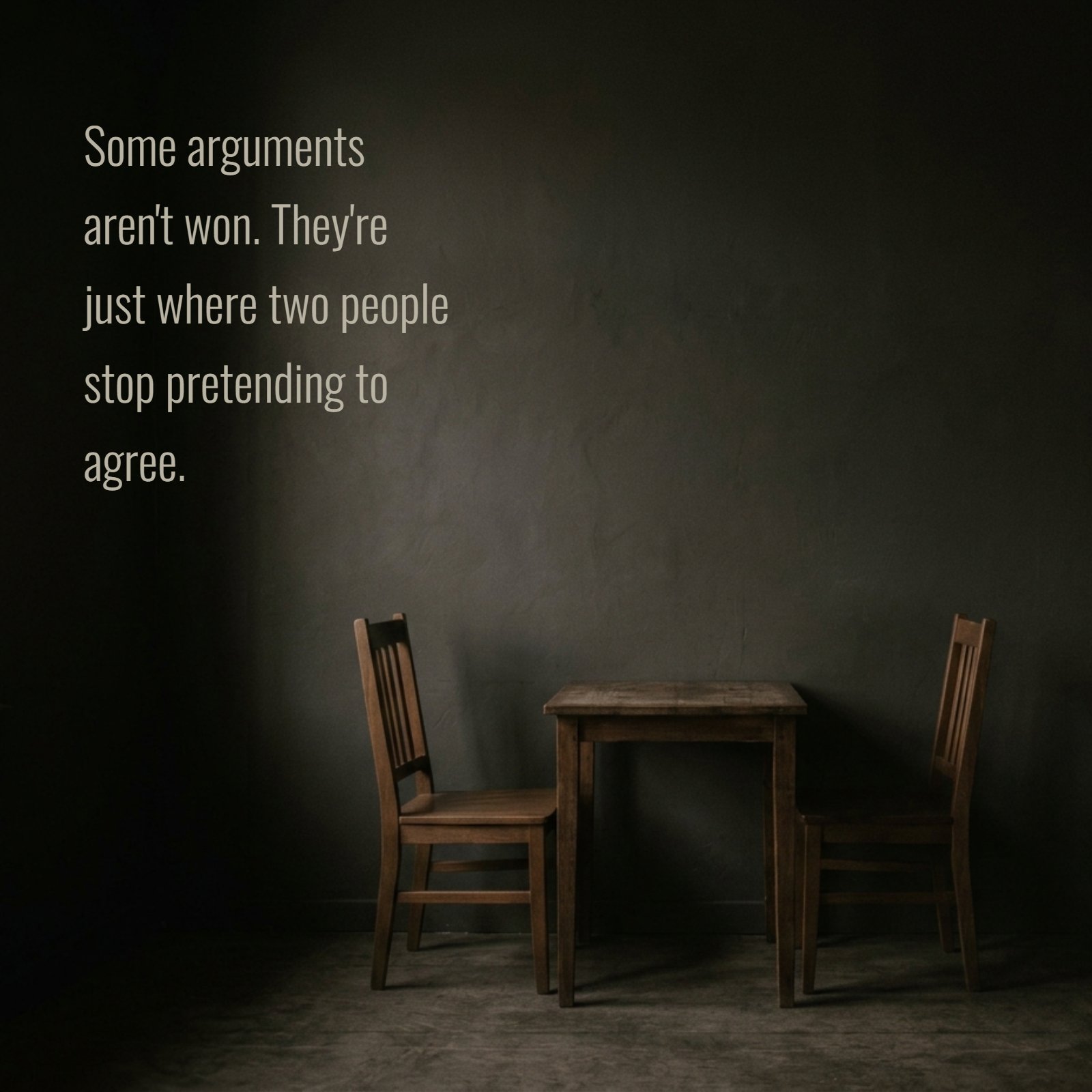 Minimalist 1:1 photo of two wooden chairs facing away from each other at a small table. A large, dark shadowed wall is in the background. White Oswald font text reads 'Some arguments aren't won. They're just where two people stop pretending to agree.'