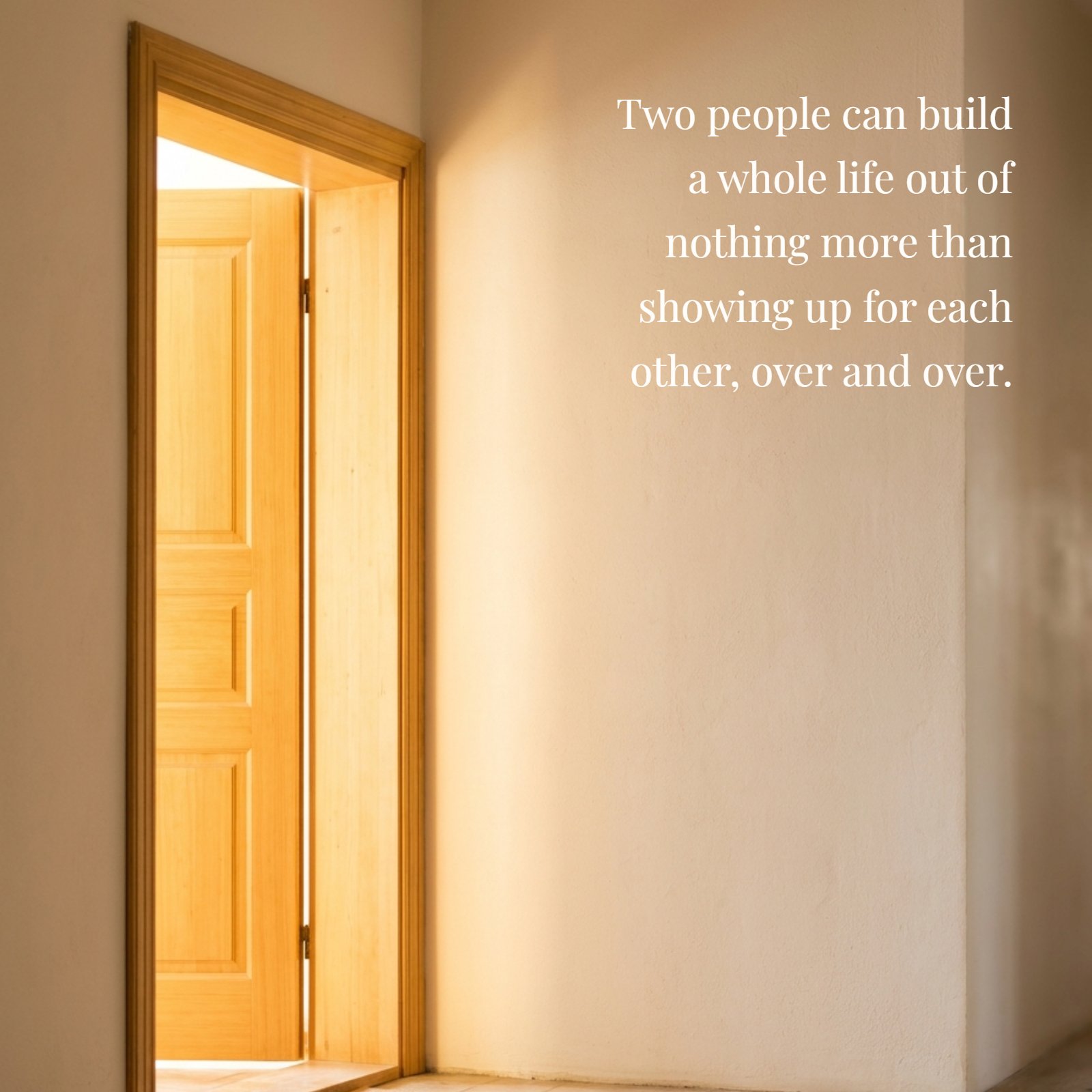 A warm photo of a bright open doorway into a plain hallway, featuring the couples quote: Two people can build a whole life out of nothing more than showing up for each other, over and over.