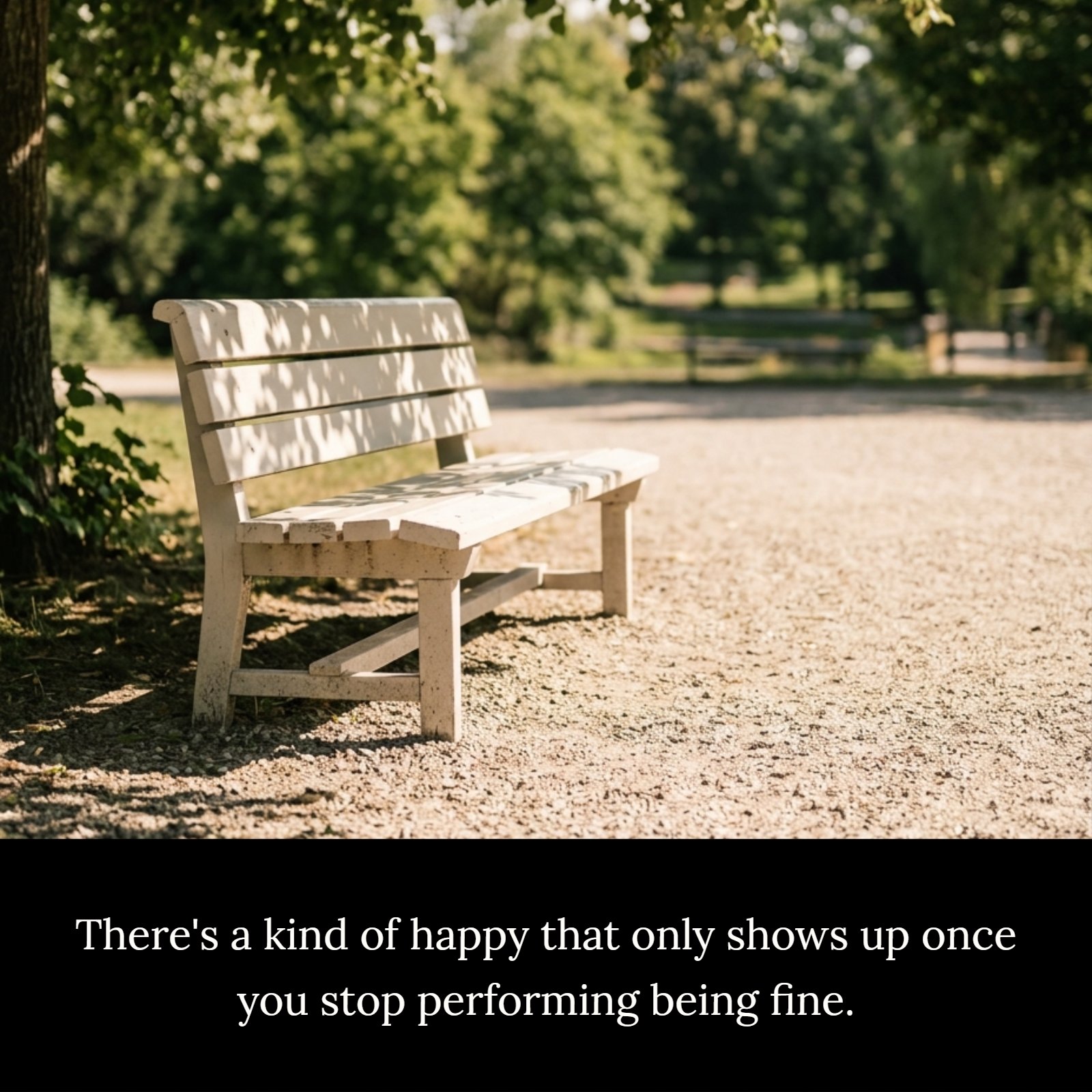 A 1:1 minimalist photo shows a white park bench in soft afternoon sunlight with dappled shadows from trees, next to a large area of pale pathway, with the quote 'There's a kind of happy that only shows up once you stop performing being fine.' written on it.