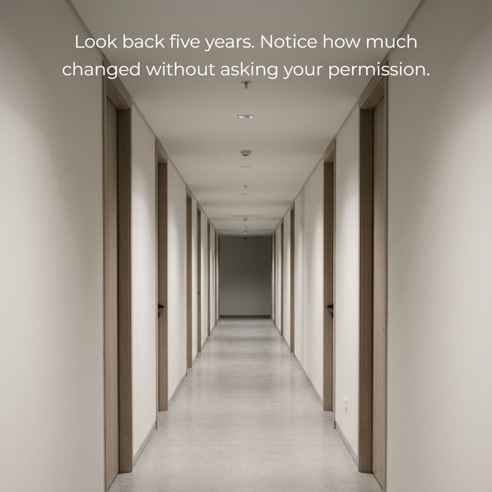 Minimalist single-point perspective photo looking down an empty hallway with doors on either side and soft receding light, featuring the quote "Look back five years. Notice how much changed without asking your permission."