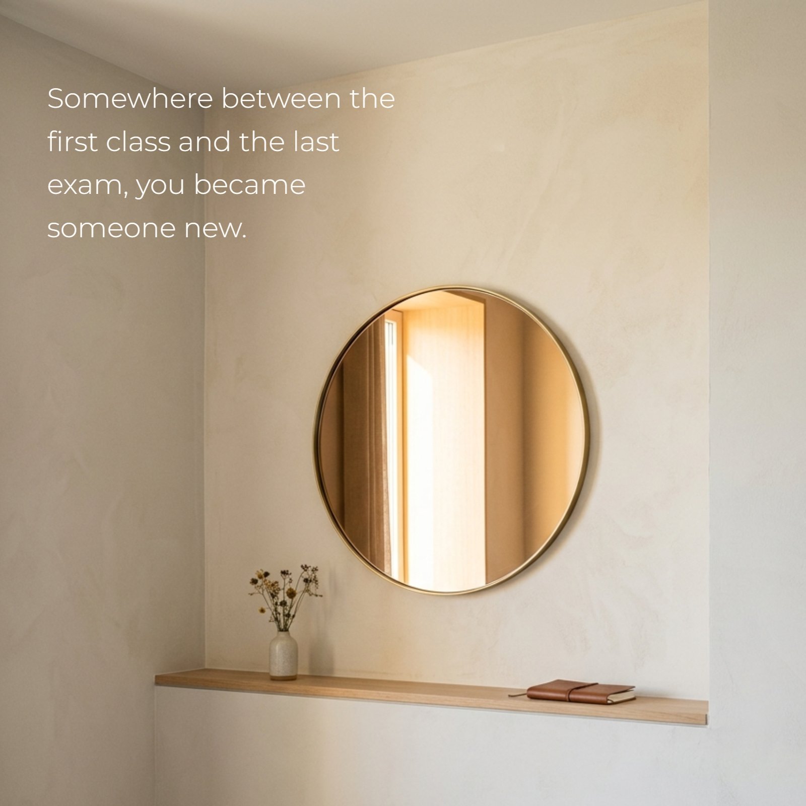 A minimalist scene featuring a round mirror on a beige textured wall with dried flowers and a notebook on a shelf, and the quote 'Somewhere between the first class and the last exam, you became someone new.'